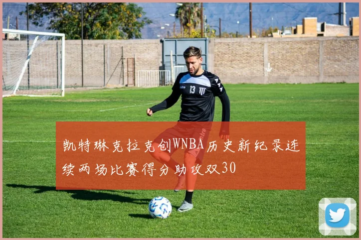 凯特琳克拉克创WNBA历史新纪录连续两场比赛得分助攻双30
