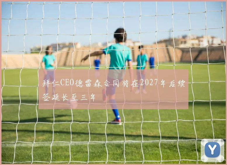 拜仁CEO德雷森合同将在2027年后续签延长至三年
