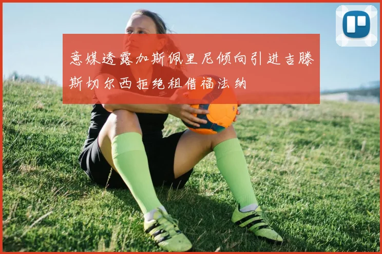 意媒透露加斯佩里尼倾向引进吉滕斯切尔西拒绝租借福法纳