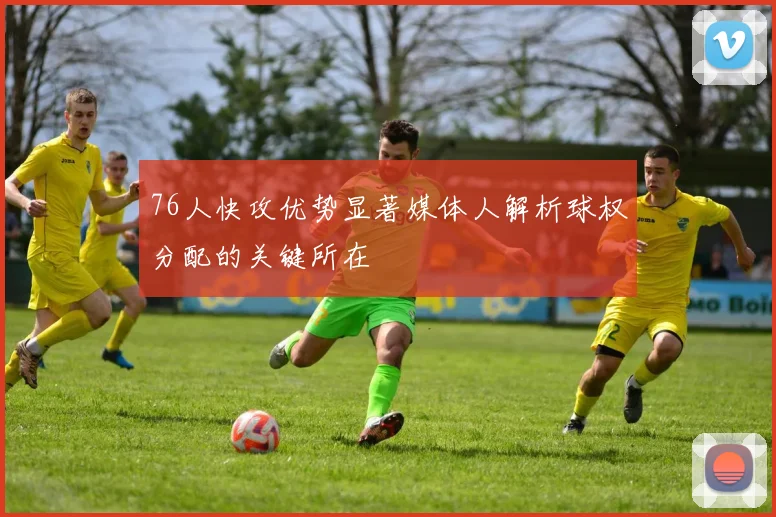 76人快攻优势显著媒体人解析球权分配的关键所在