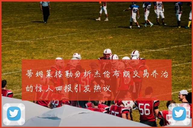 蒂姆莱格勒分析杰伦布朗交易乔治的惊人回报引发热议