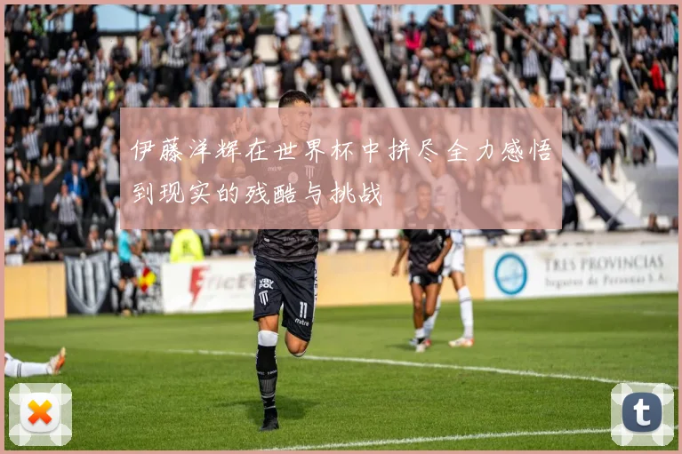 伊藤洋辉在世界杯中拼尽全力感悟到现实的残酷与挑战