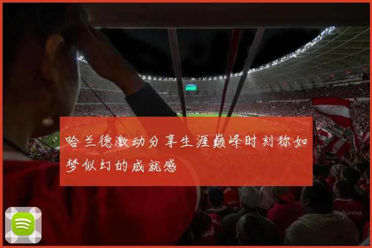 哈兰德激动分享生涯巅峰时刻称如梦似幻的成就感