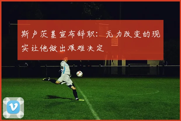 斯卢茨基宣布辞职：无力改变的现实让他做出艰难决定