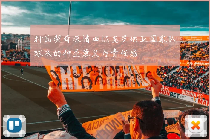 科瓦契奇深情回忆克罗地亚国家队球衣的神圣意义与责任感