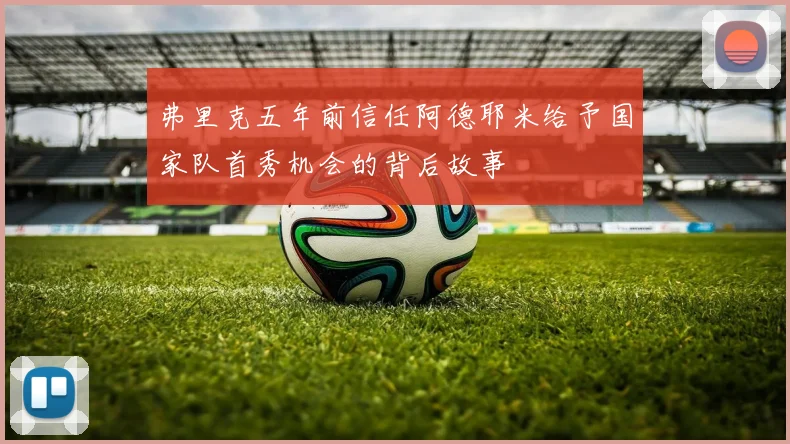 弗里克五年前信任阿德耶米给予国家队首秀机会的背后故事