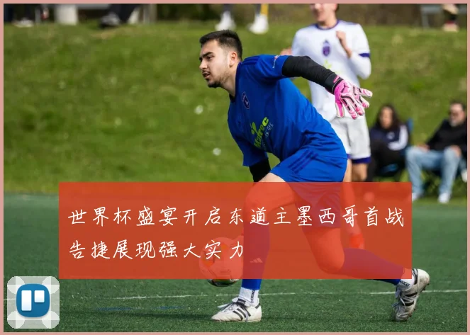 世界杯盛宴开启东道主墨西哥首战告捷展现强大实力