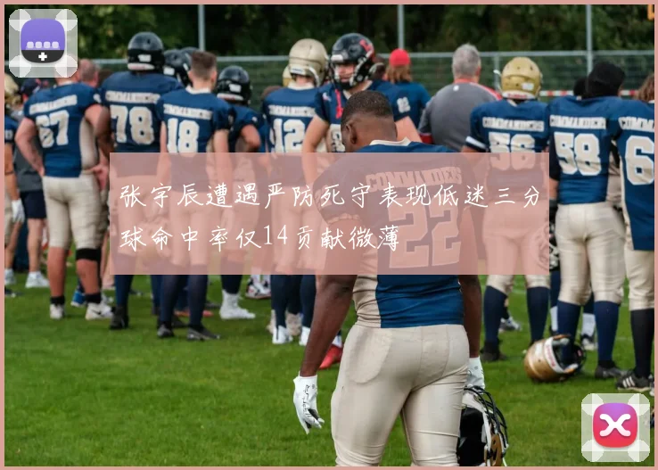 张宇辰遭遇严防死守表现低迷三分球命中率仅14贡献微薄